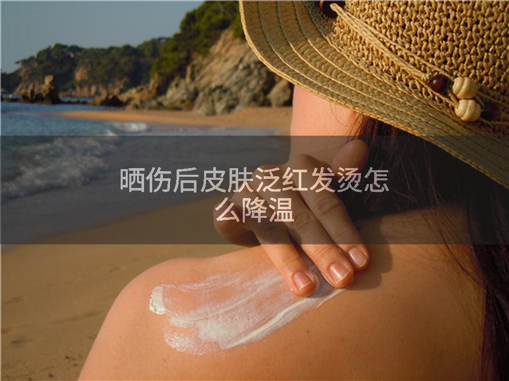 晒伤后皮肤泛红发烫怎么降温