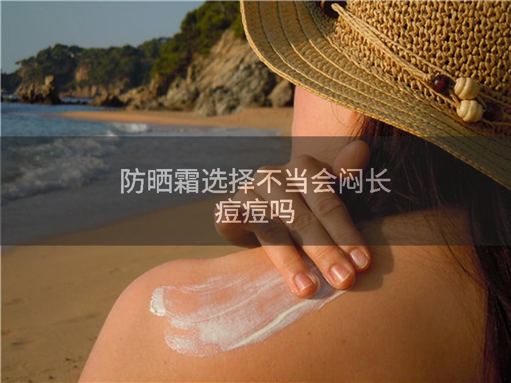 防晒霜选择不当会闷长痘痘吗