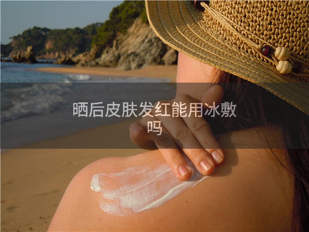 晒后皮肤发红能用冰敷吗