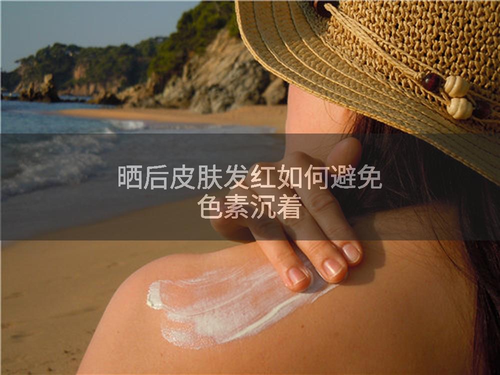 晒后皮肤发红如何避免色素沉着