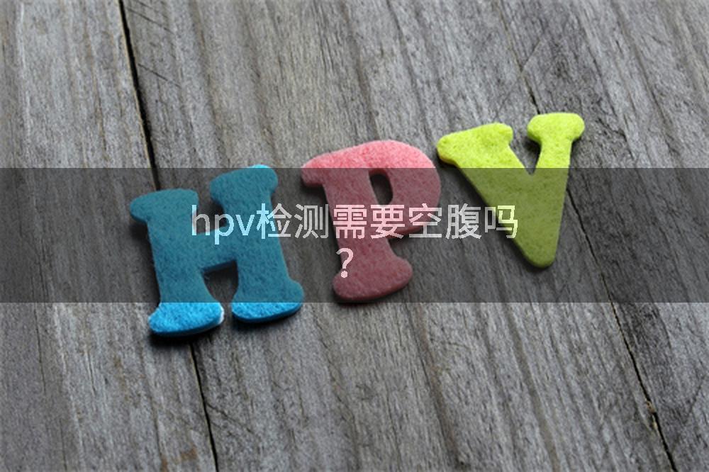 hpv检测需要空腹吗？