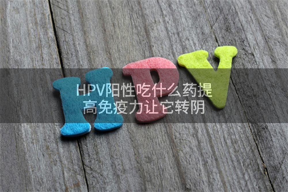 HPV阳性吃什么药提高免疫力让它转阴