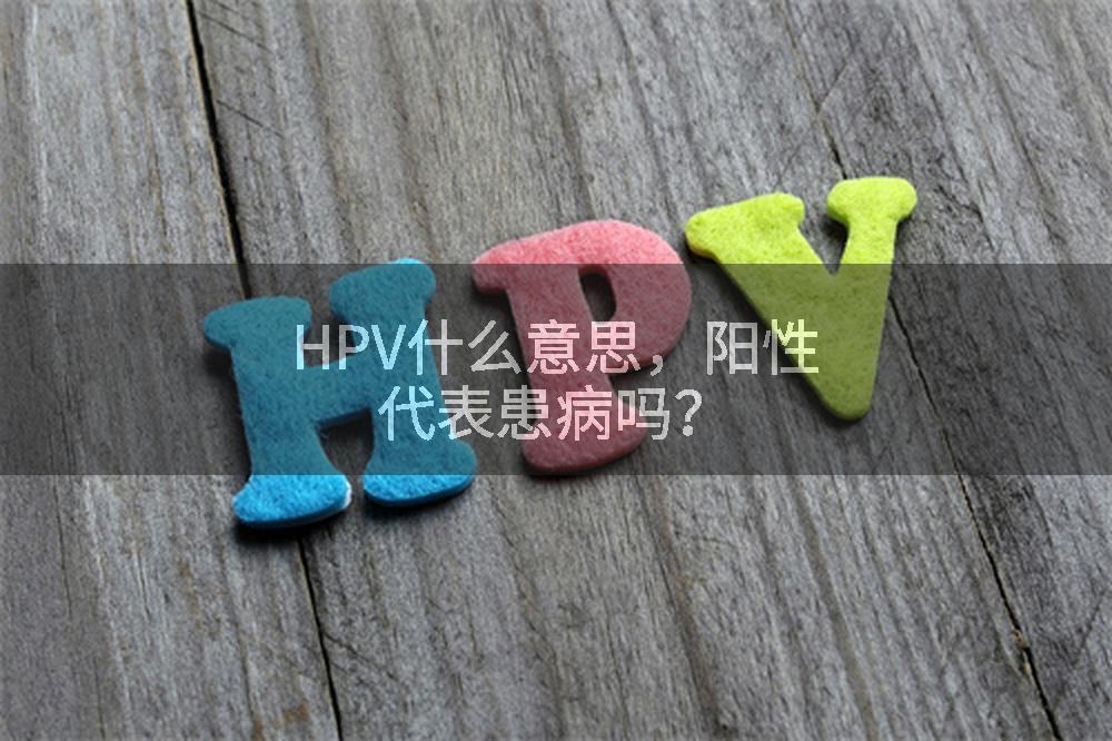 HPV什么意思，阳性代表患病吗？