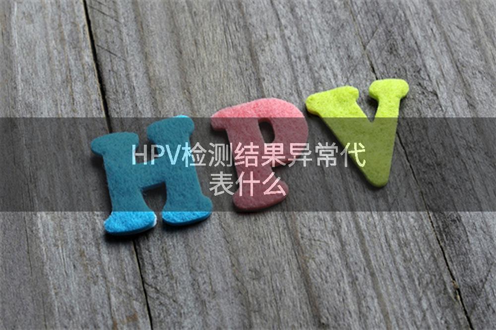 HPV检测结果异常代表什么