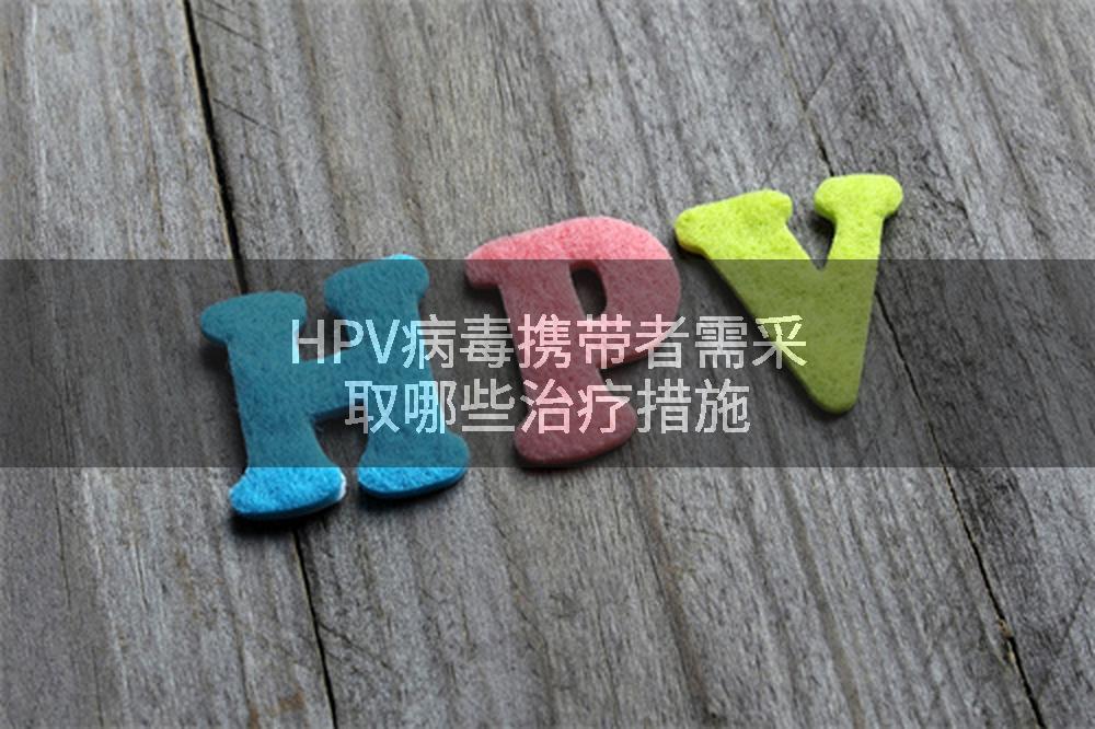 HPV病毒携带者需采取哪些治疗措施