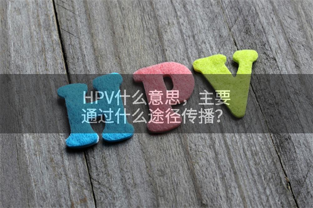 HPV什么意思，主要通过什么途径传播？
