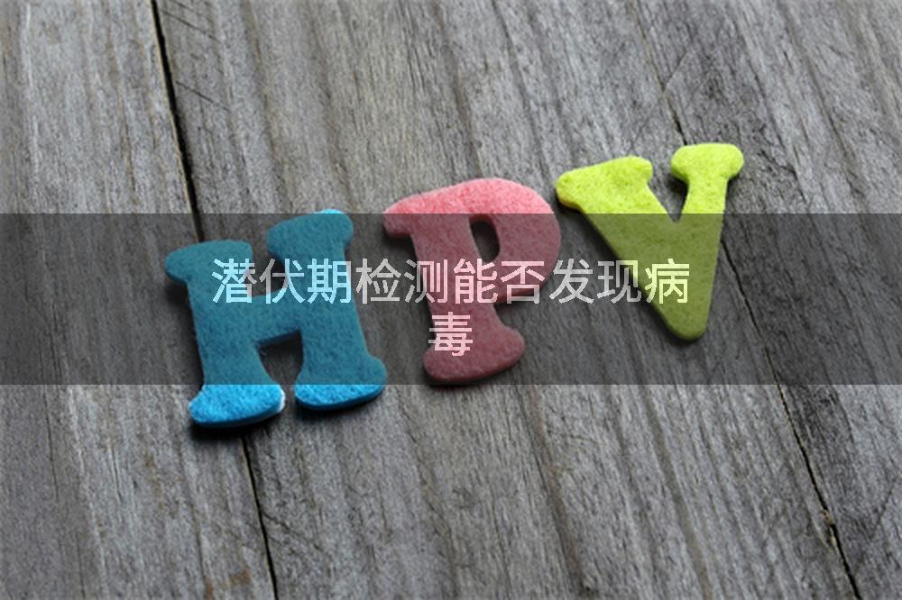 潜伏期检测能否发现病毒
