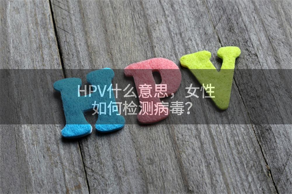HPV什么意思,女性如何检测病毒?