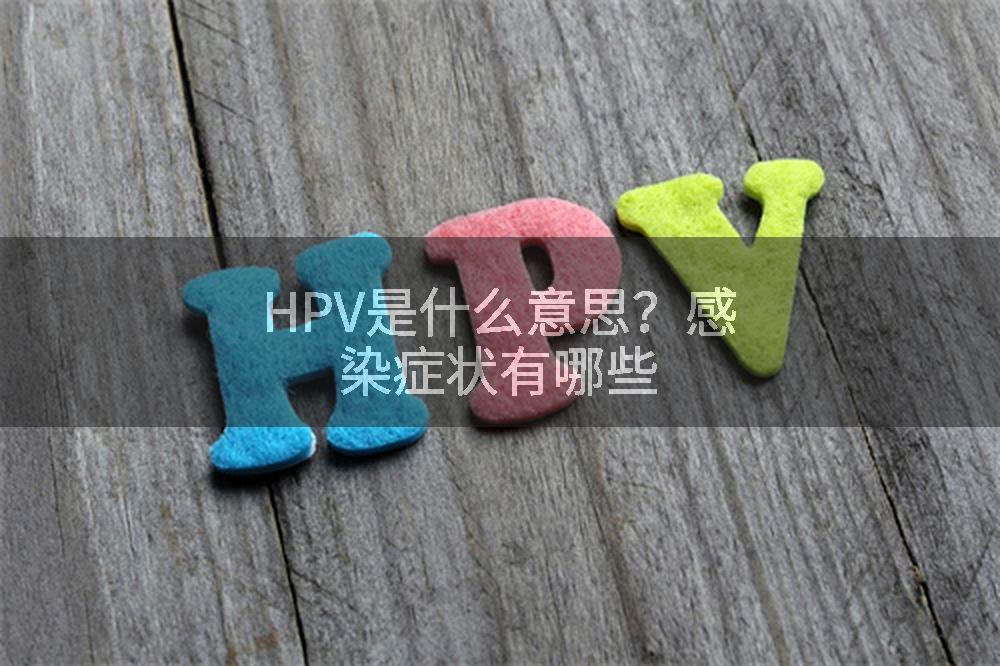 HPV是什么意思？感染症状有哪些