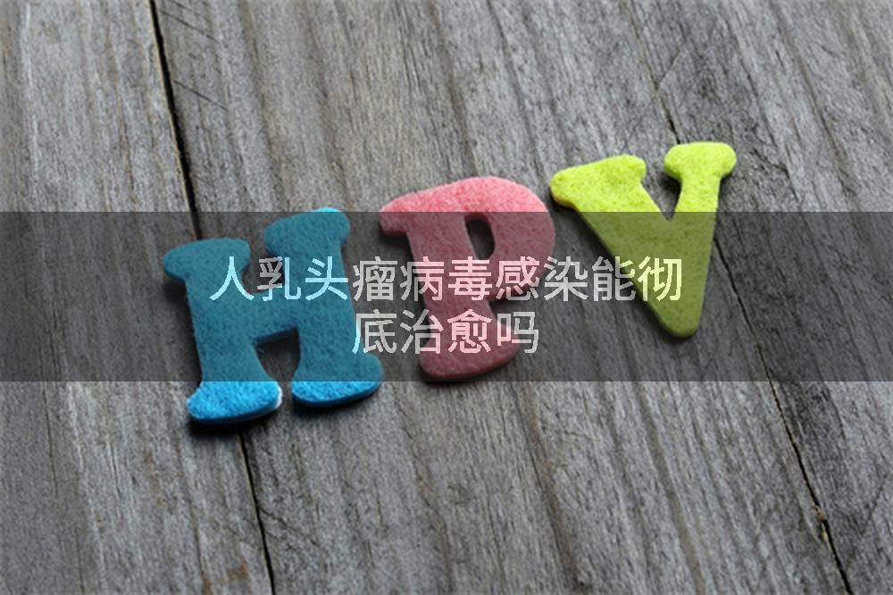 人乳头瘤病毒感染能彻底治愈吗