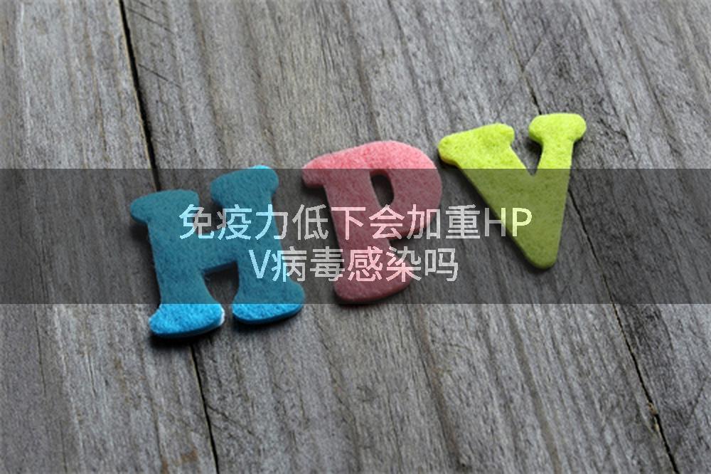 免疫力低下会加重HPV病毒感染吗