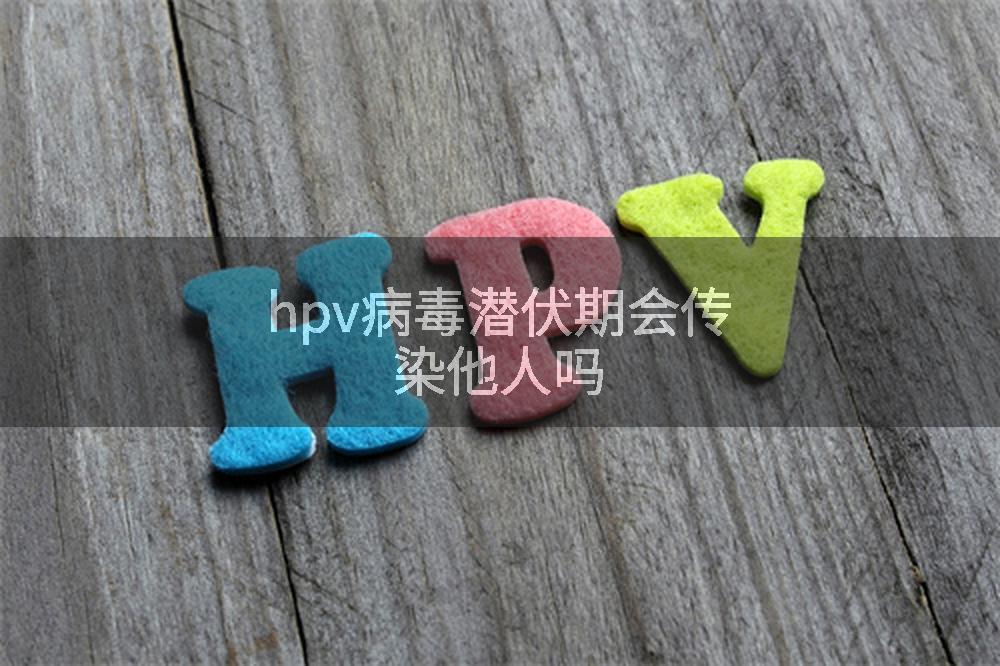 hpv病毒潜伏期会传染他人吗