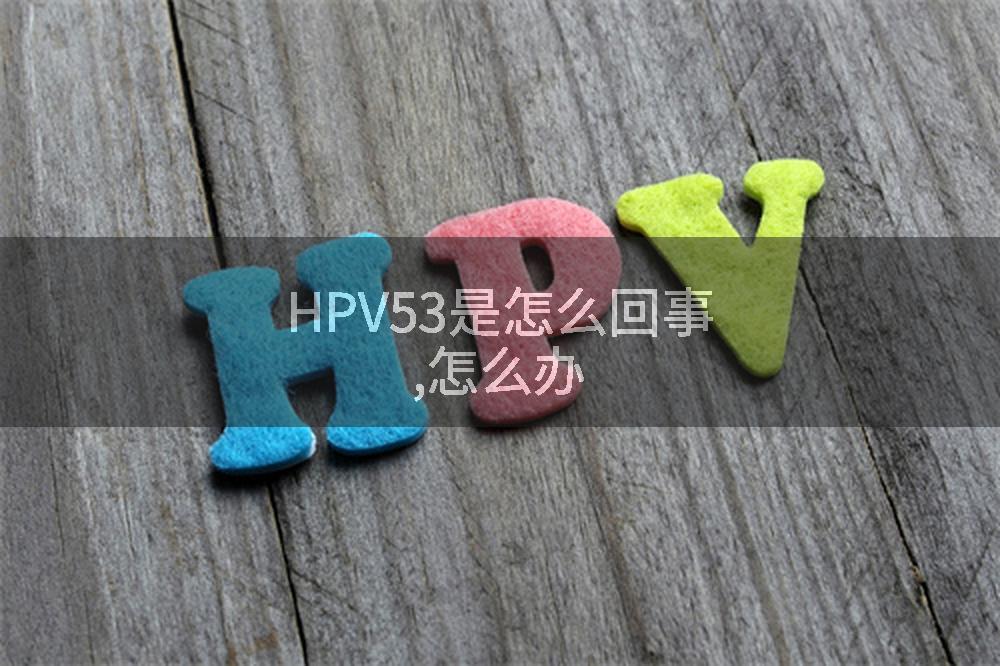 HPV53是怎么回事,怎么办