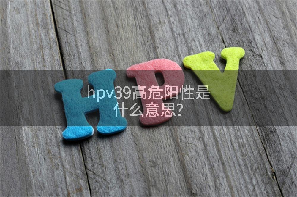 hpv39高危阳性是什么意思?