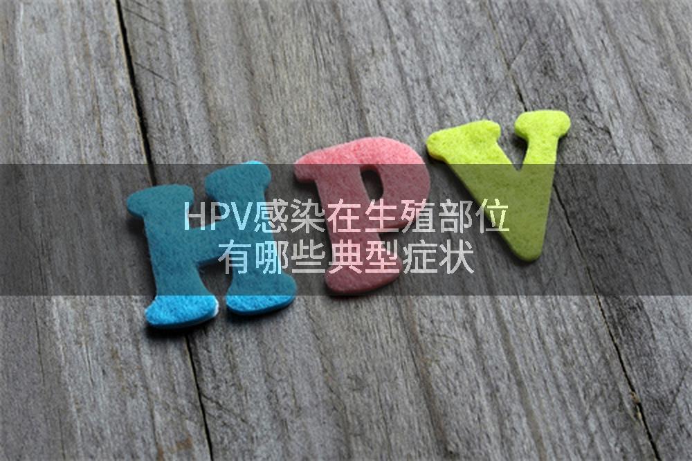 HPV感染在生殖部位有哪些典型症状