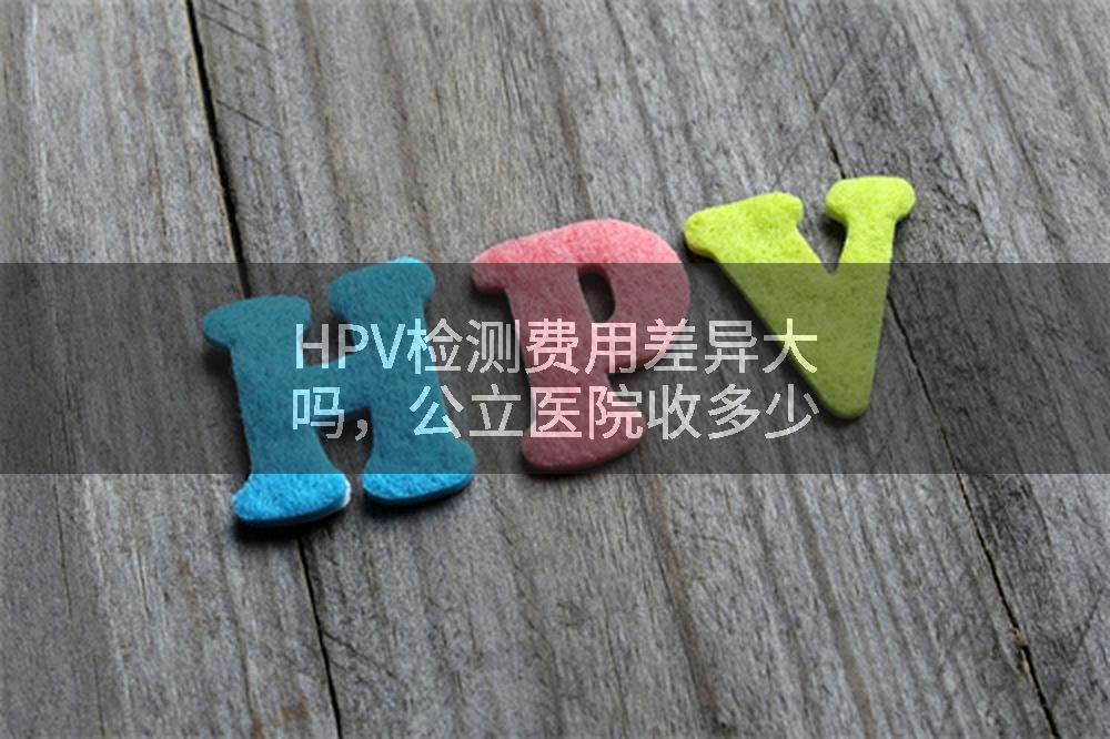 HPV检测费用差异大吗，公立医院收多少