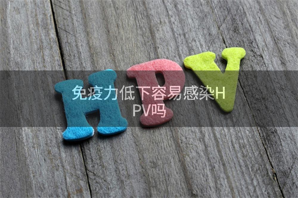 免疫力低下容易感染HPV吗