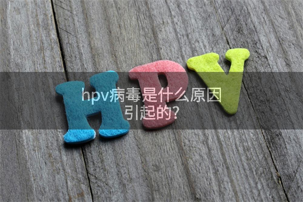 hpv病毒是什么原因引起的?