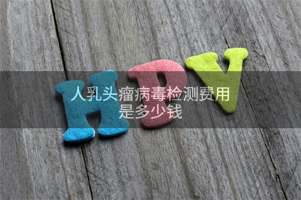 人乳头瘤病毒检测费用是多少钱