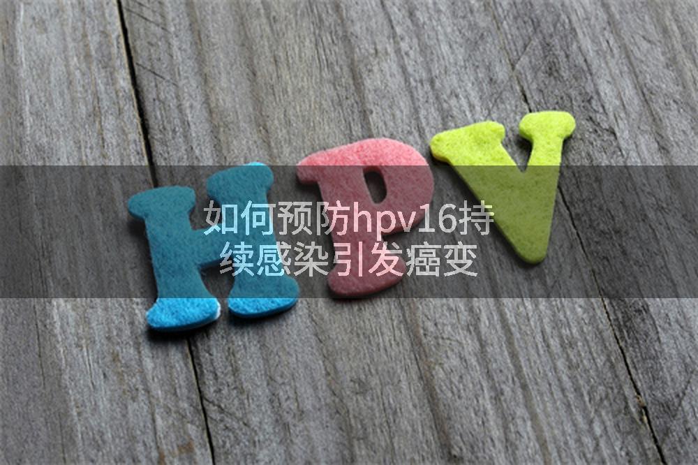 如何预防hpv16持续感染引发癌变