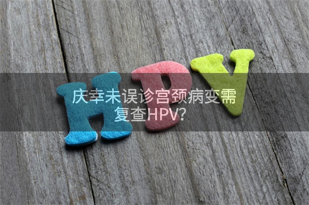 庆幸未误诊宫颈病变需复查HPV？