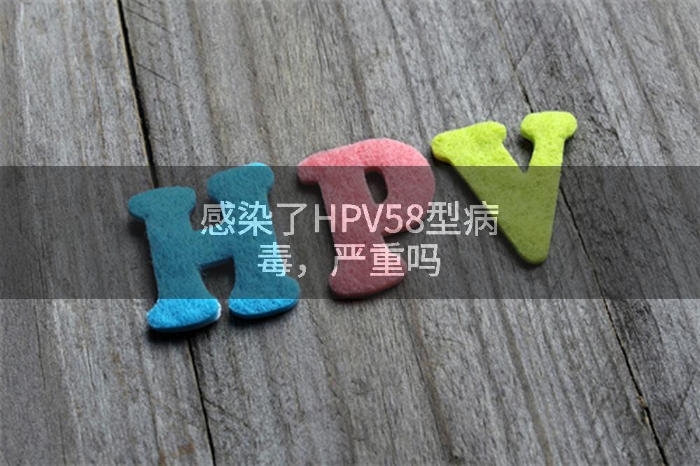 感染了HPV58型病毒，严重吗