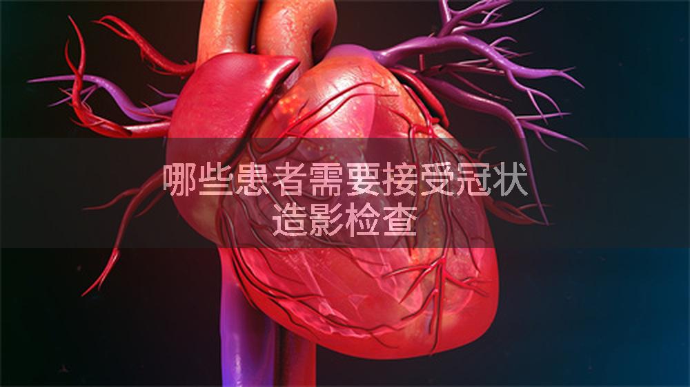 哪些患者需要接受冠状造影检查