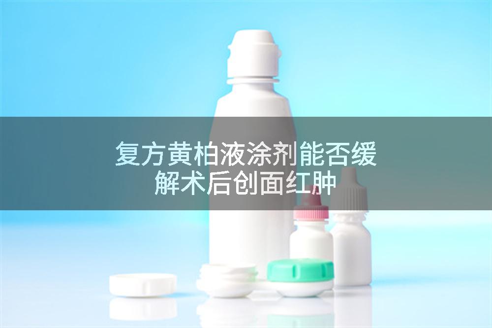 复方黄柏液涂剂能否缓解术后创面红肿