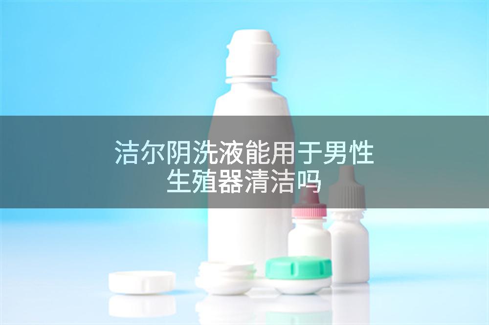 洁尔阴洗液能用于男性生殖器清洁吗