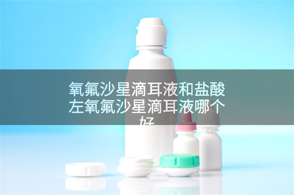 氧氟沙星滴耳液和盐酸左氧氟沙星滴耳液哪个好
