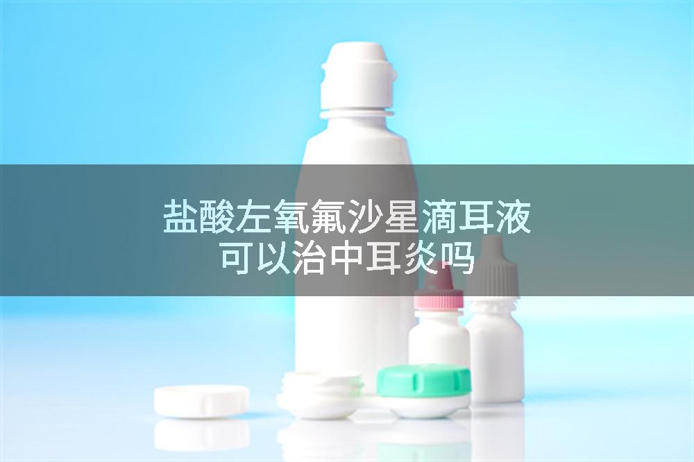 盐酸左氧氟沙星滴耳液可以治中耳炎吗