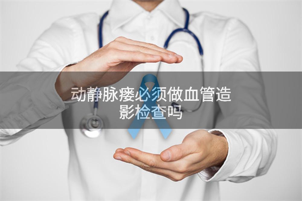 动静脉瘘必须做血管造影检查吗