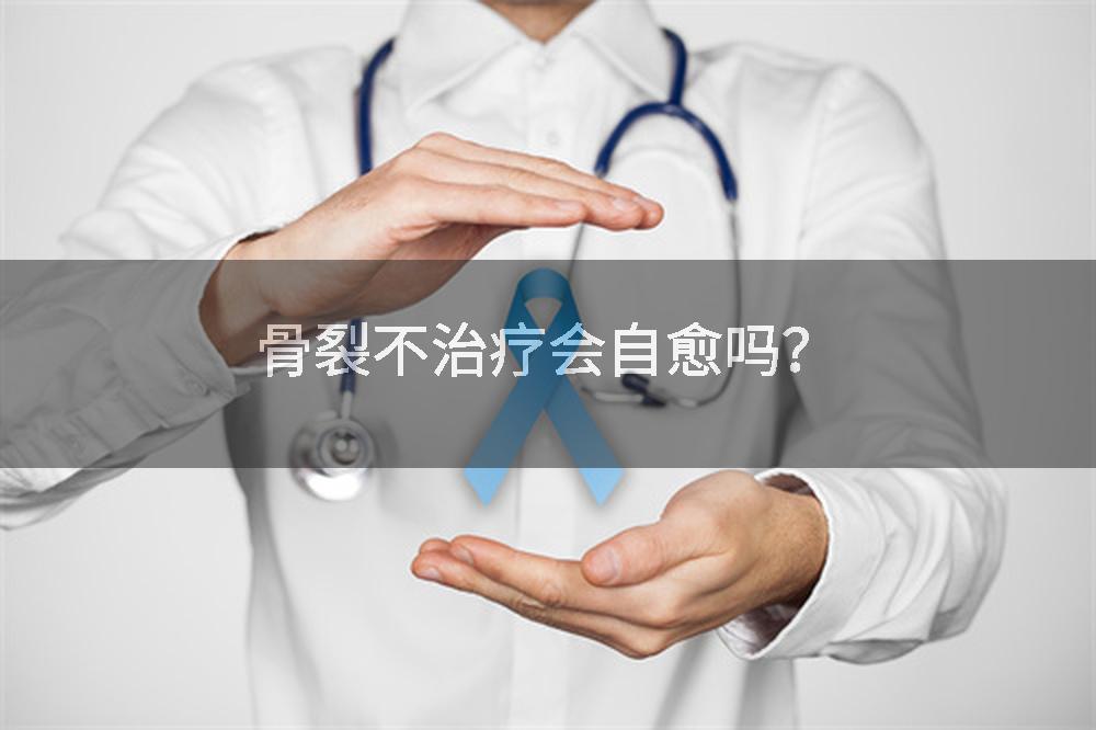 骨裂不治疗会自愈吗？