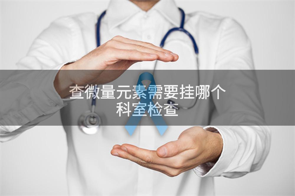 查微量元素需要挂哪个科室检查