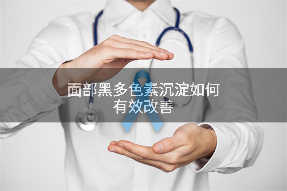 面部黑多色素沉淀如何有效改善