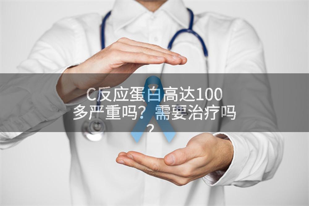 C反应蛋白高达100多严重吗？需要治疗吗？