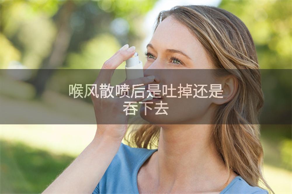 喉风散喷后是吐掉还是吞下去