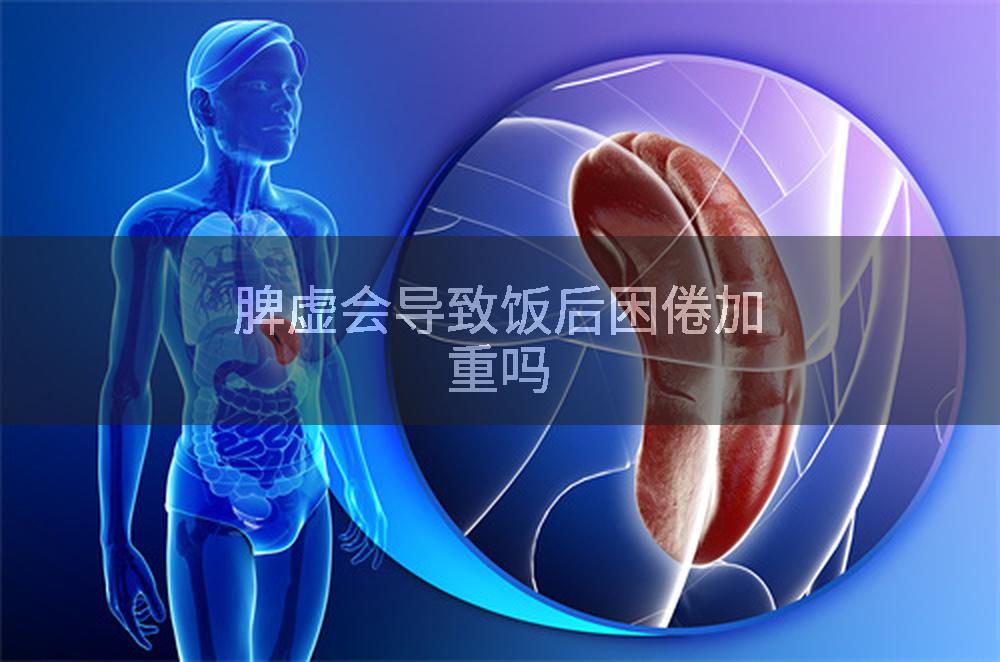 脾虚会导致饭后困倦加重吗