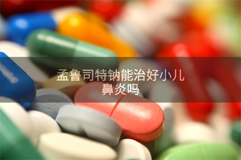 孟鲁司特钠能治好小儿鼻炎吗