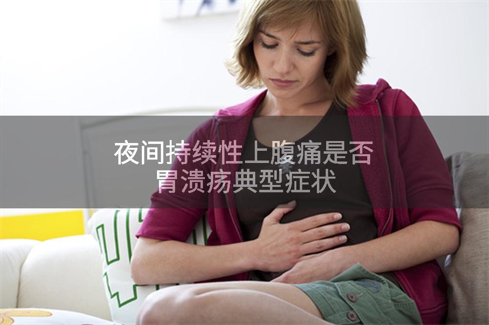 夜间持续性上腹痛是否胃溃疡典型症状