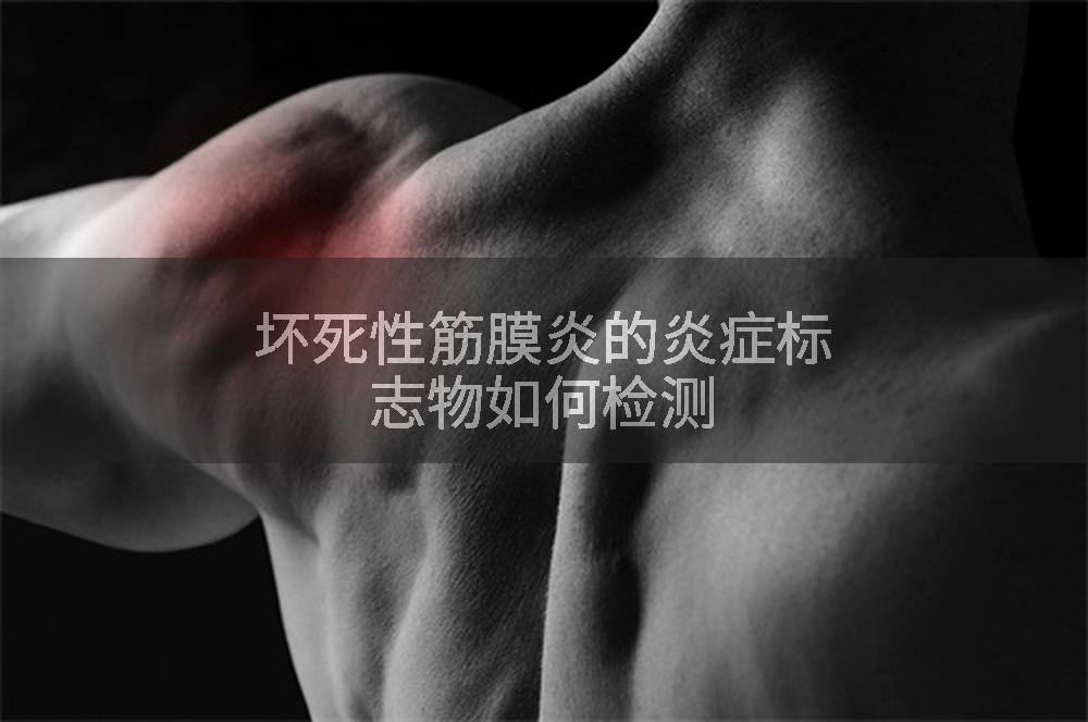 坏死性筋膜炎的炎症标志物如何检测