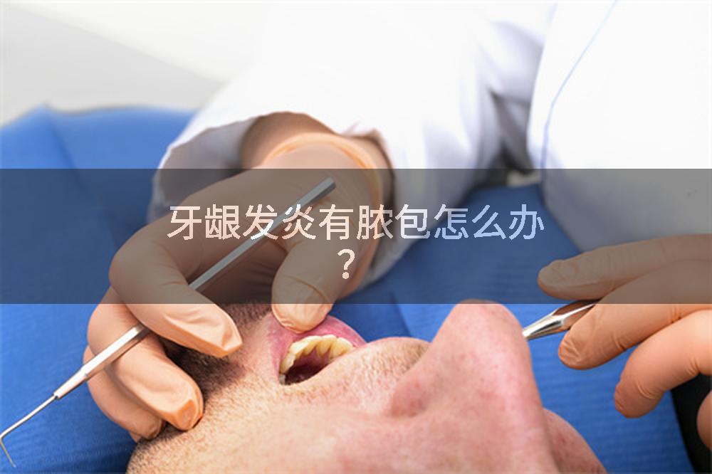 牙龈发炎有脓包怎么办？