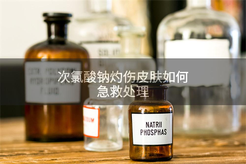 次氯酸钠灼伤皮肤如何急救处理