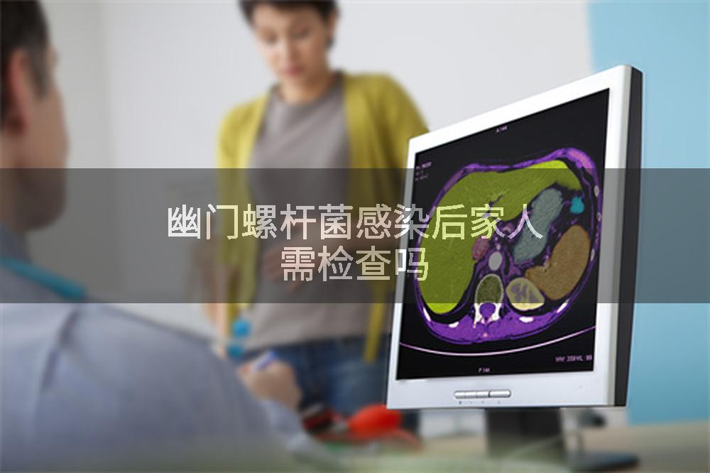 幽门螺杆菌感染后家人需检查吗