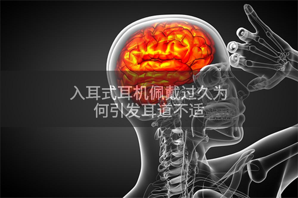 入耳式耳机佩戴过久为何引发耳道不适