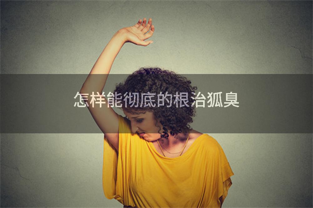 怎样能彻底的根治狐臭