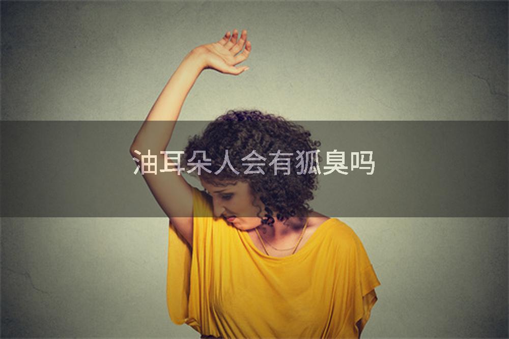 油耳朵人会有狐臭吗