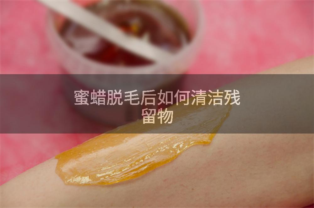 蜜蜡脱毛后如何清洁残留物