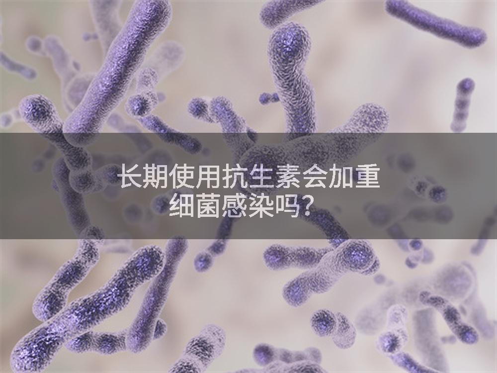 长期使用抗生素会加重细菌感染吗？