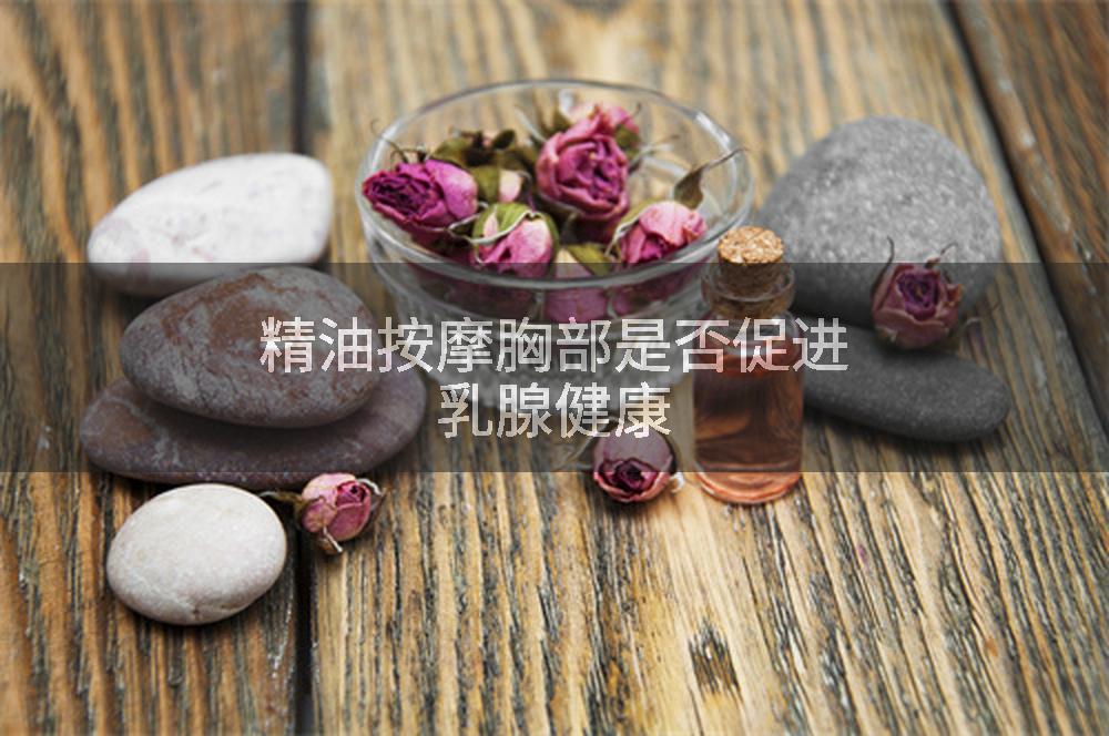 精油按摩胸部是否促进乳腺健康